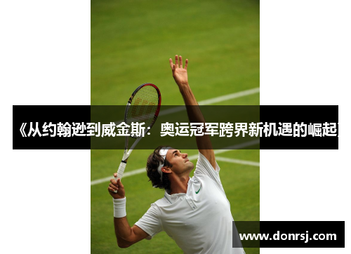 《从约翰逊到威金斯：奥运冠军跨界新机遇的崛起》